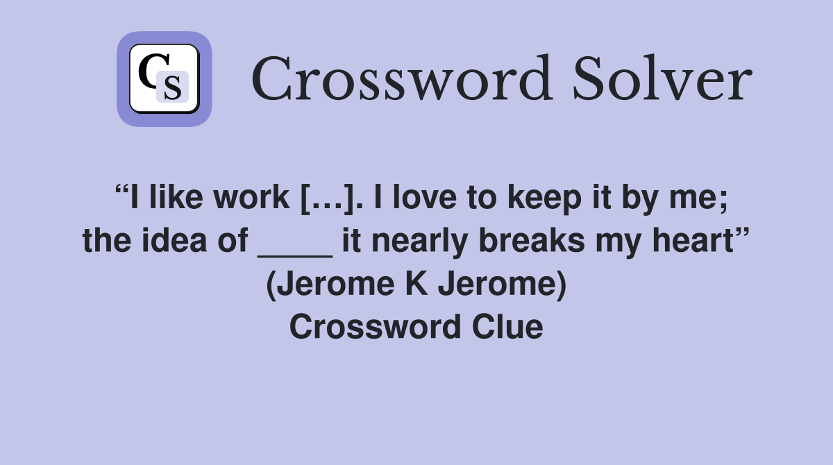 “I like work […]. I love to keep it by me; the idea of ____ it nearly breaks my heart” (Jerome K Jerome) Crossword Clue