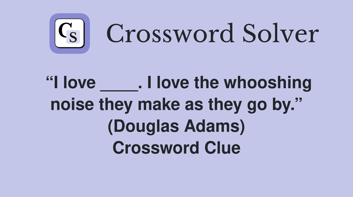 “I love ____. I love the whooshing noise they make as they go by.” (Douglas Adams) Crossword Clue