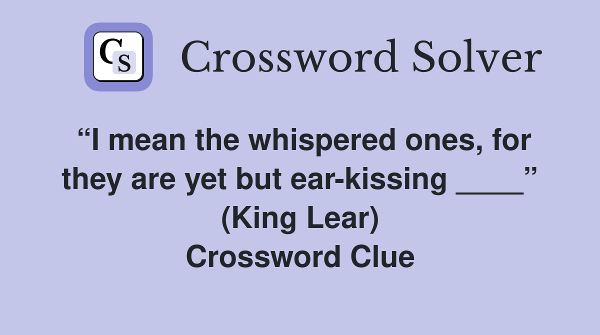 “I mean the whispered ones, for they are yet but ear-kissing ____” (King Lear) Crossword Clue