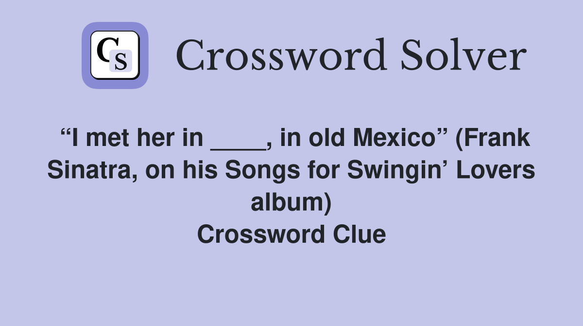 “I met her in ____, in old Mexico” (Frank Sinatra, on his Songs for Swingin’ Lovers album) Crossword Clue