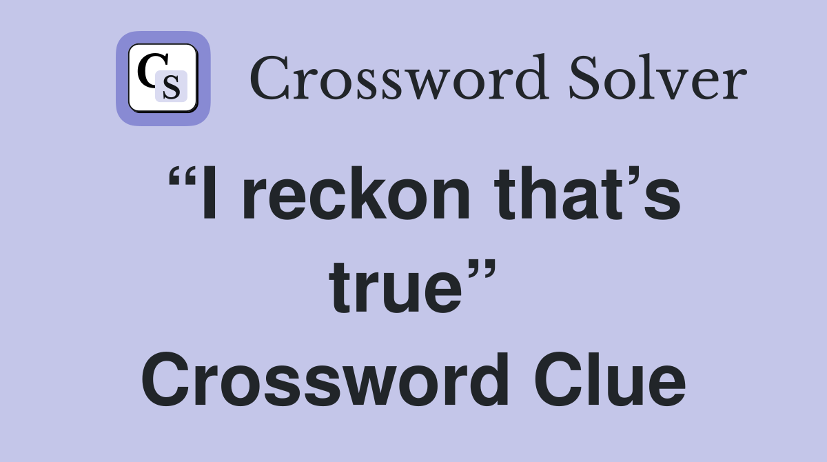 “I reckon that’s true” Crossword Clue