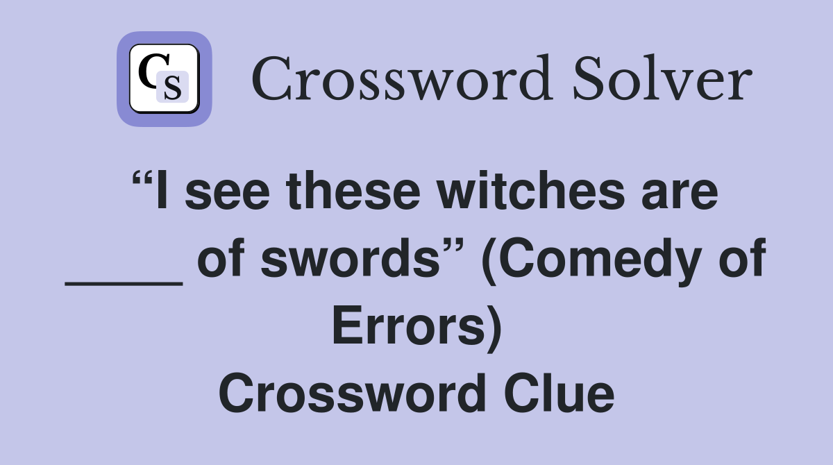 “I see these witches are ____ of swords” (Comedy of Errors) Crossword Clue