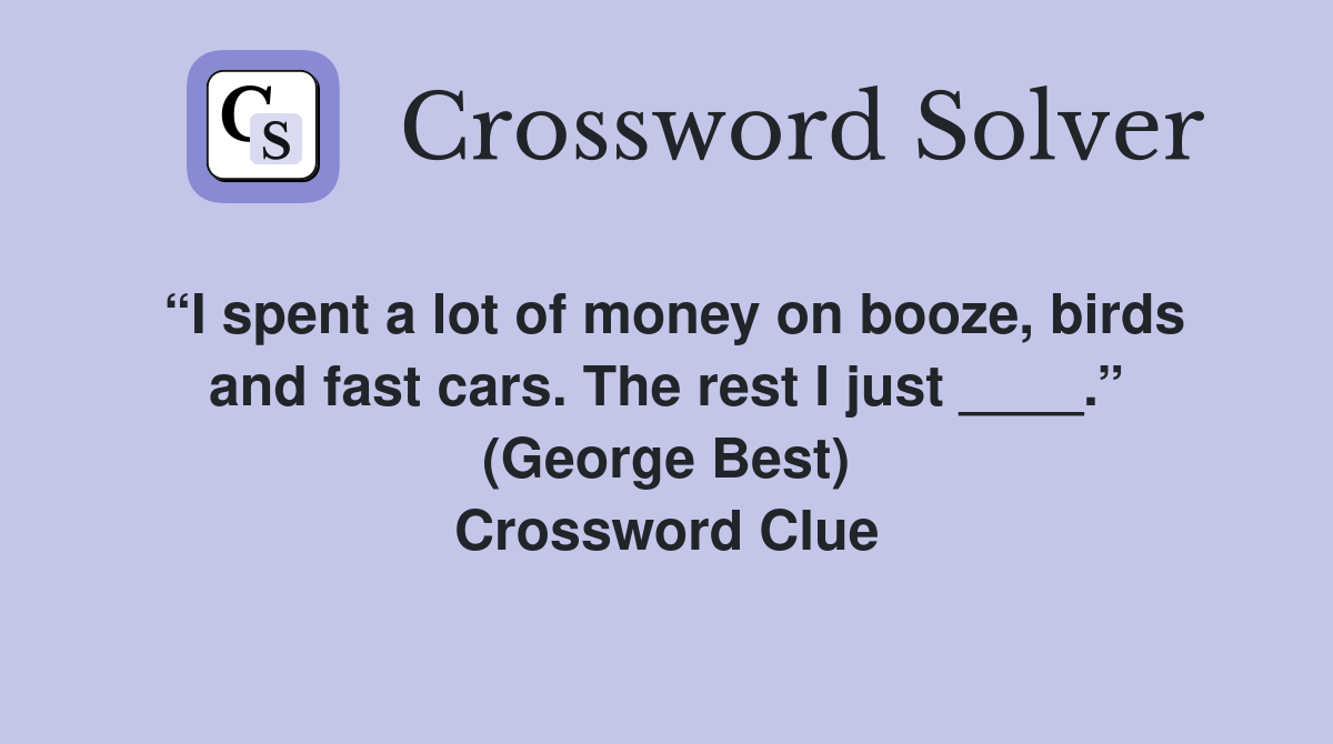 “I spent a lot of money on booze, birds and fast cars. The rest I just ____.” (George Best) Crossword Clue