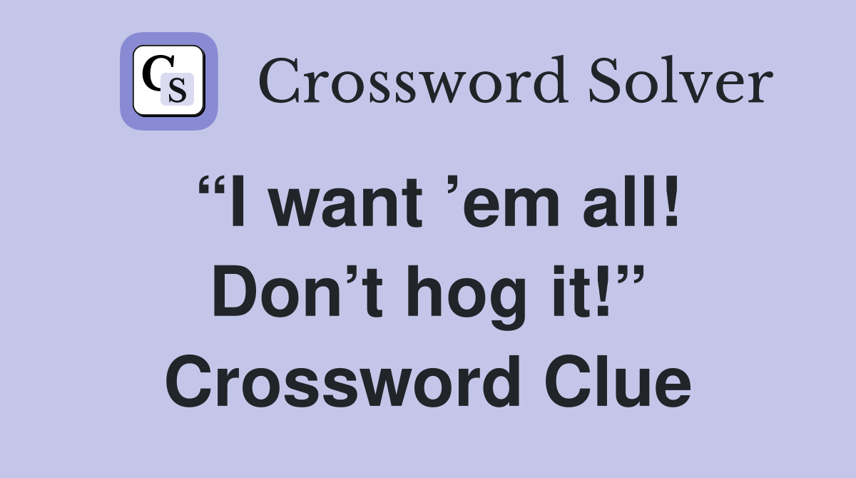 “I want ’em all! Don’t hog it!” Crossword Clue