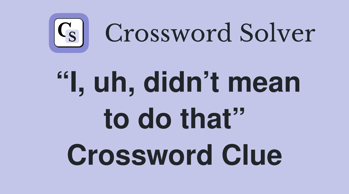 “I, uh, didn’t mean to do that” Crossword Clue