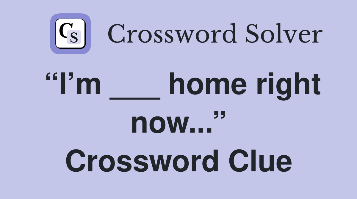 “I’m ___ home right now...” Crossword Clue