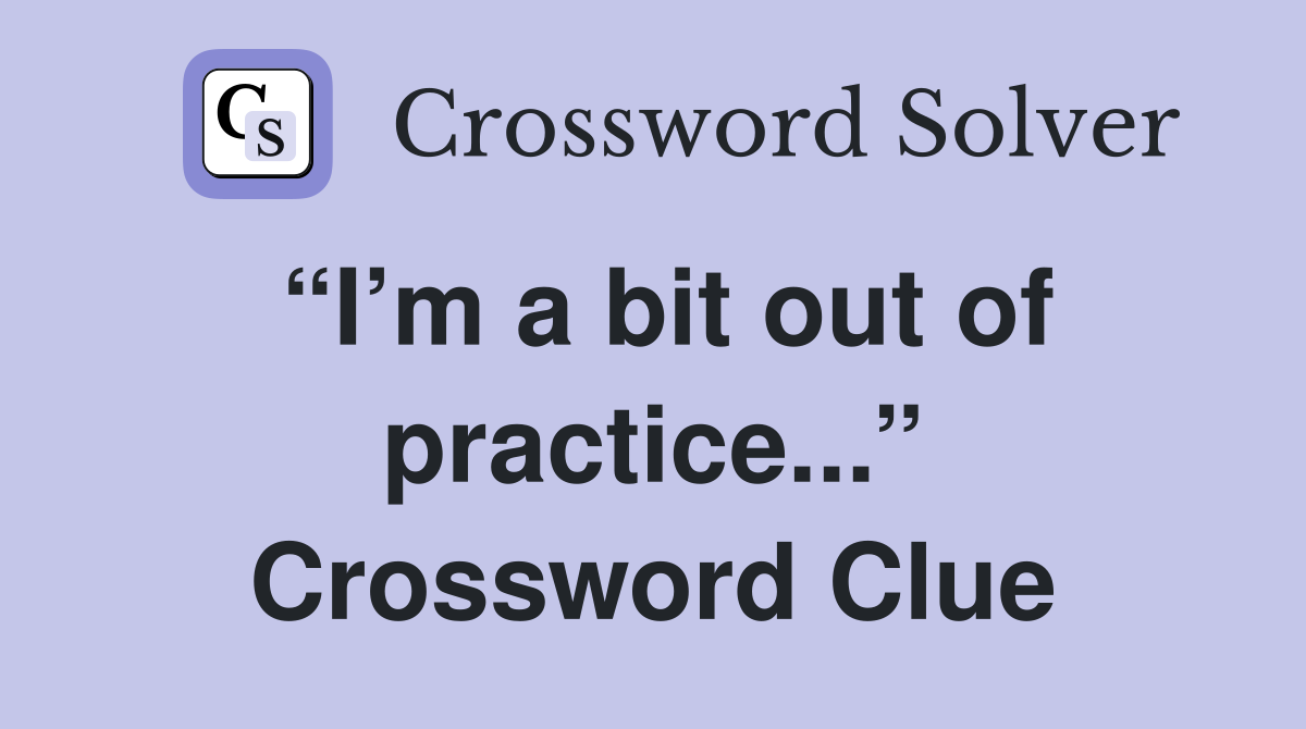 “I’m a bit out of practice...” Crossword Clue