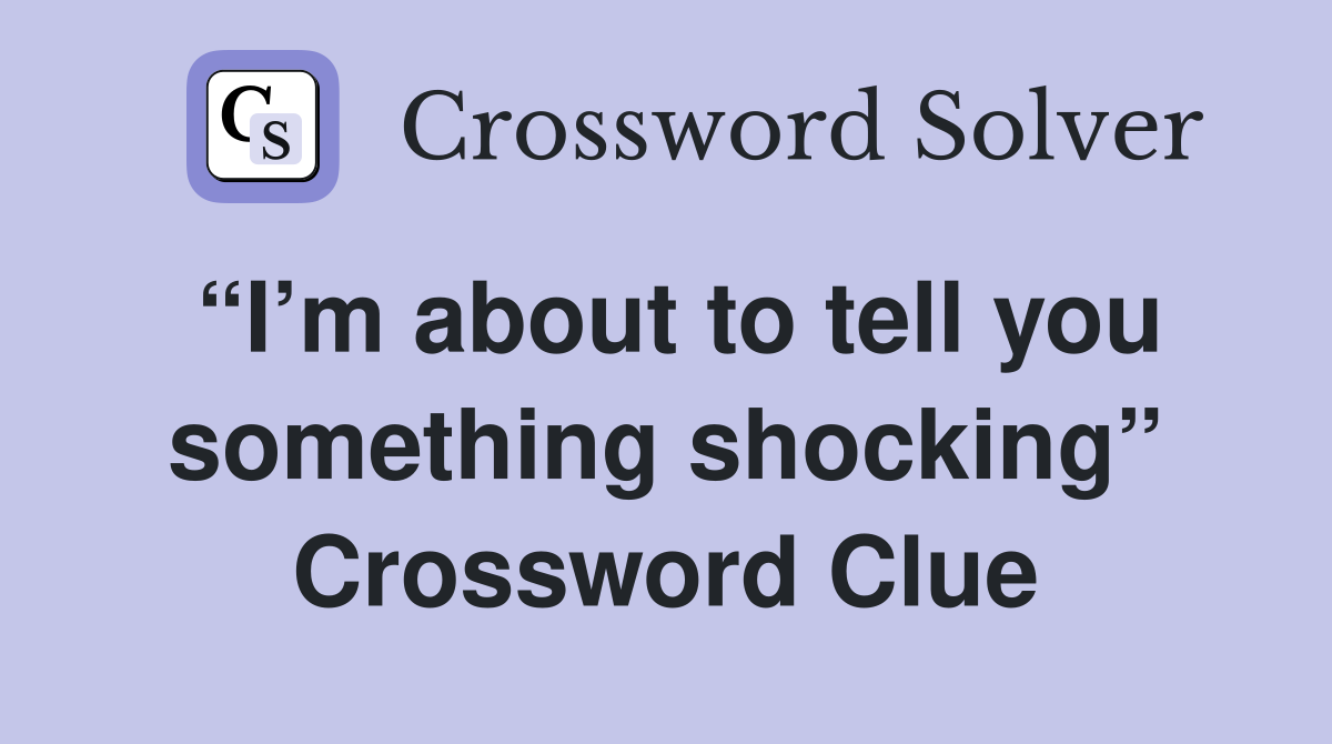 “I’m about to tell you something shocking” Crossword Clue