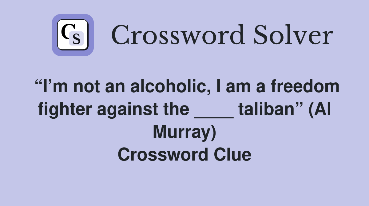 “I’m not an alcoholic, I am a freedom fighter against the ____ taliban” (Al Murray) Crossword Clue
