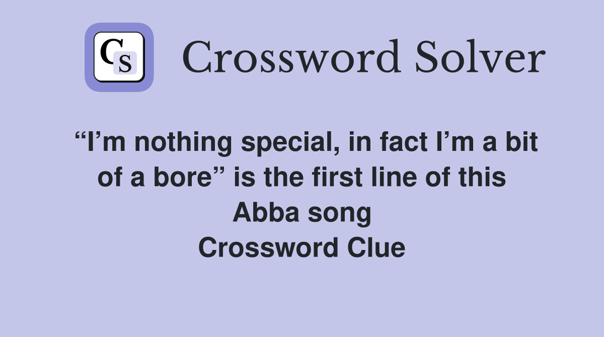 “I’m nothing special, in fact I’m a bit of a bore” is the first line of this Abba song Crossword Clue