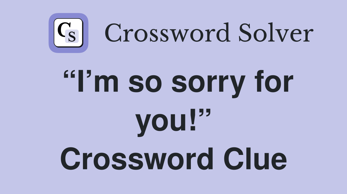 “I’m so sorry for you!” Crossword Clue