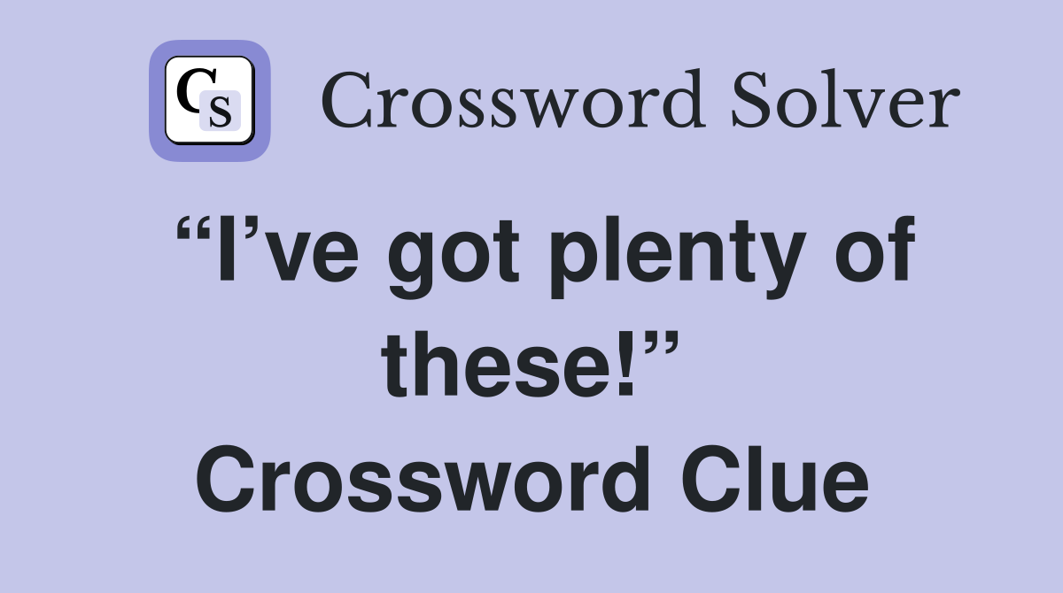 “I’ve got plenty of these!” Crossword Clue