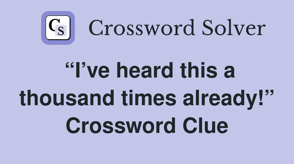 “I’ve heard this a thousand times already!” Crossword Clue