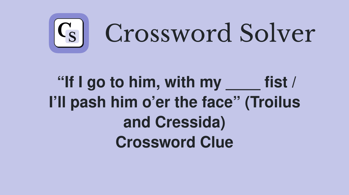 “If I go to him, with my ____ fist / I’ll pash him o’er the face” (Troilus and Cressida) Crossword Clue