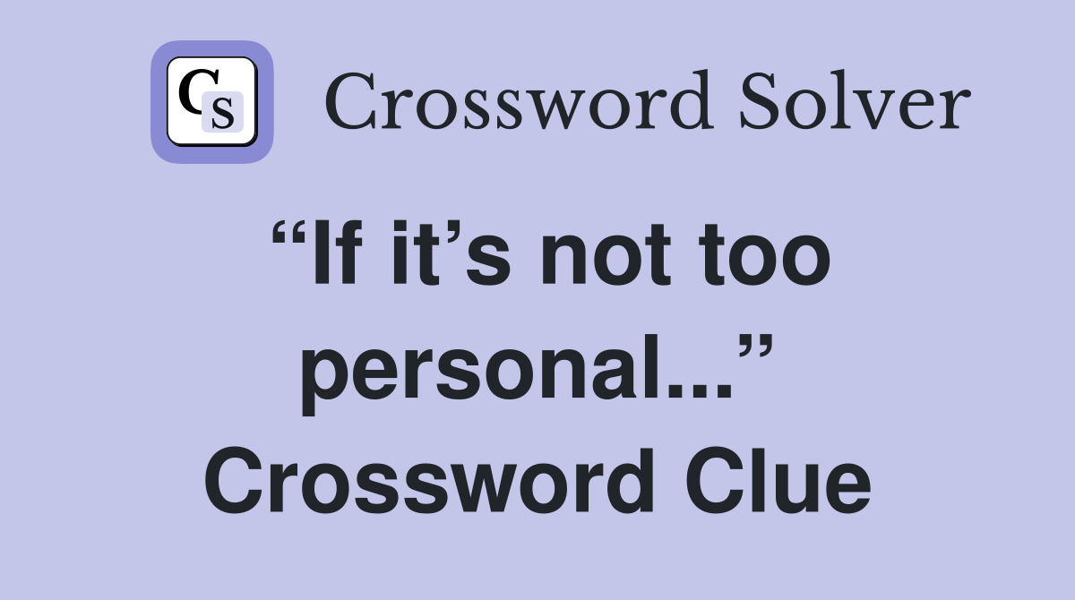“If it’s not too personal...” Crossword Clue