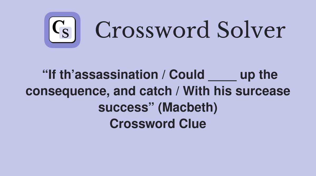 “If th’assassination / Could ____ up the consequence, and catch / With his surcease success” (Macbeth) Crossword Clue