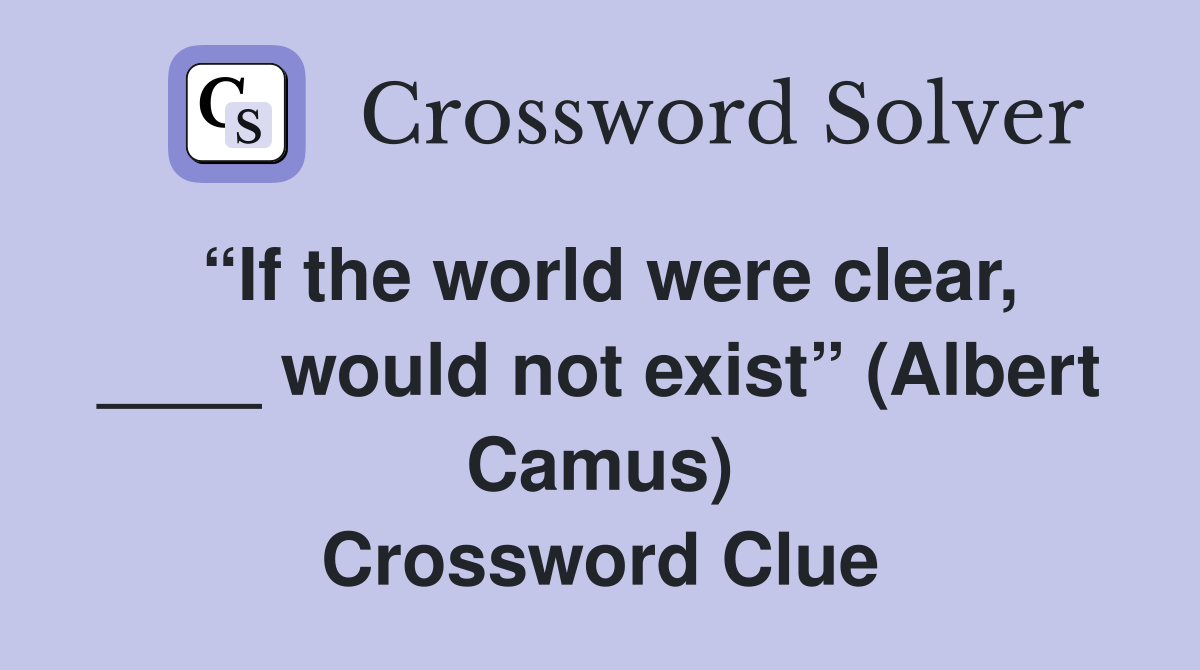 “If the world were clear, ____ would not exist” (Albert Camus) Crossword Clue