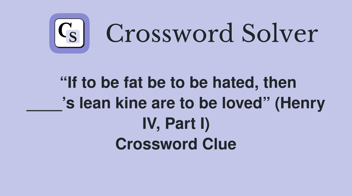 “If to be fat be to be hated, then ____’s lean kine are to be loved” (Henry IV, Part I) Crossword Clue