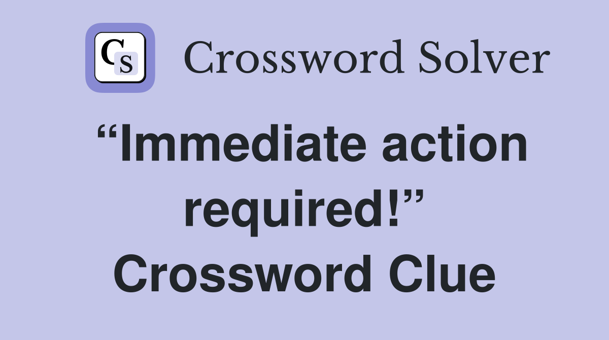 “Immediate action required!” Crossword Clue