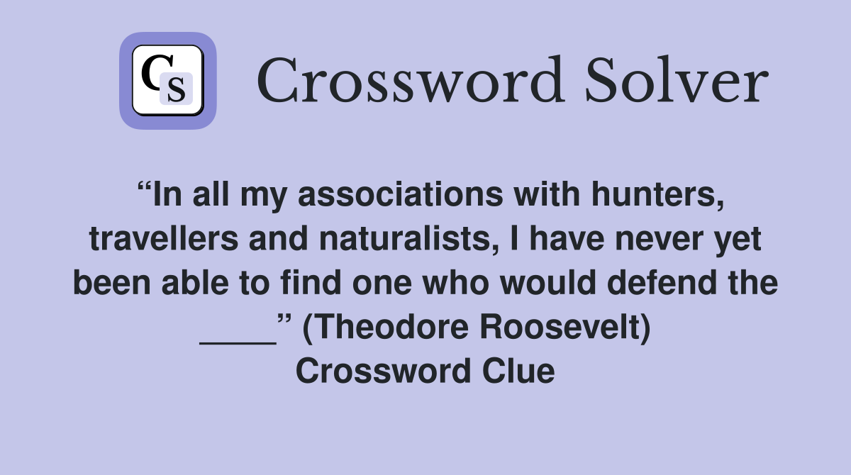 “In all my associations with hunters, travellers and naturalists, I have never yet been able to find one who would defend the ____” (Theodore Roosevelt) Crossword Clue