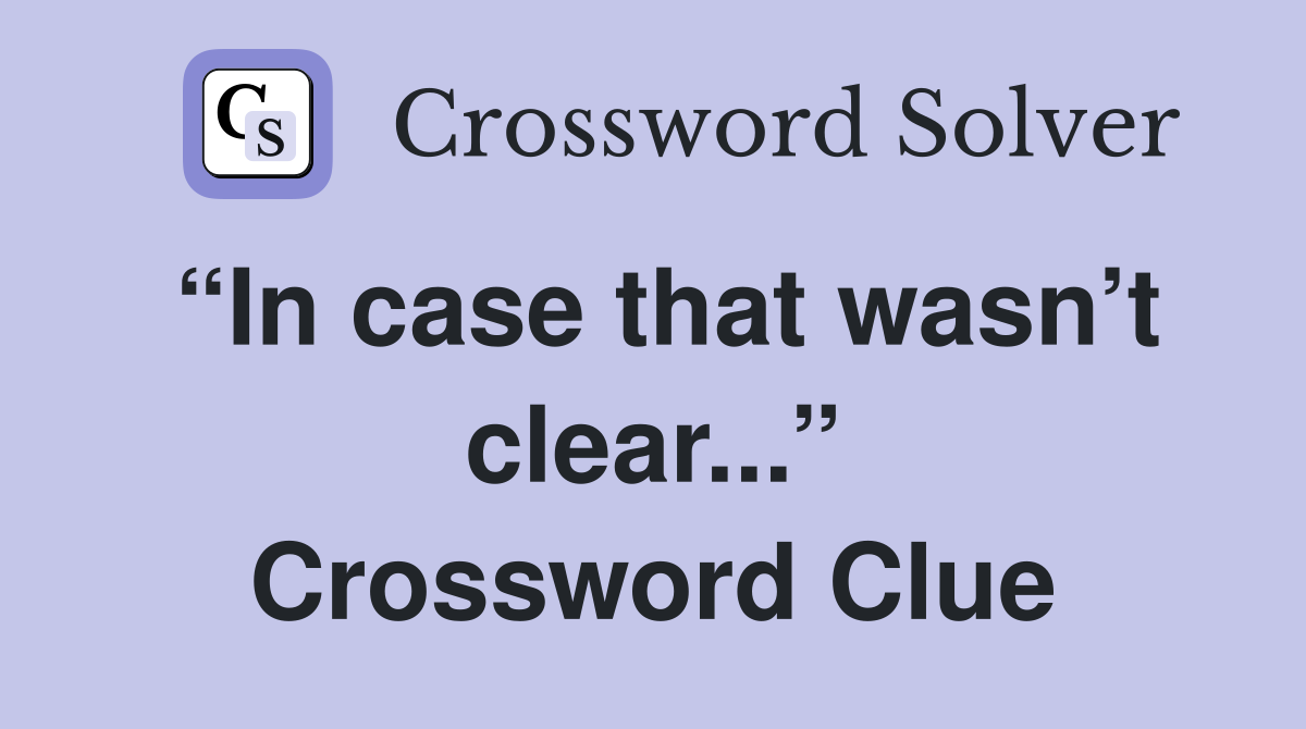 “In case that wasn’t clear...” Crossword Clue