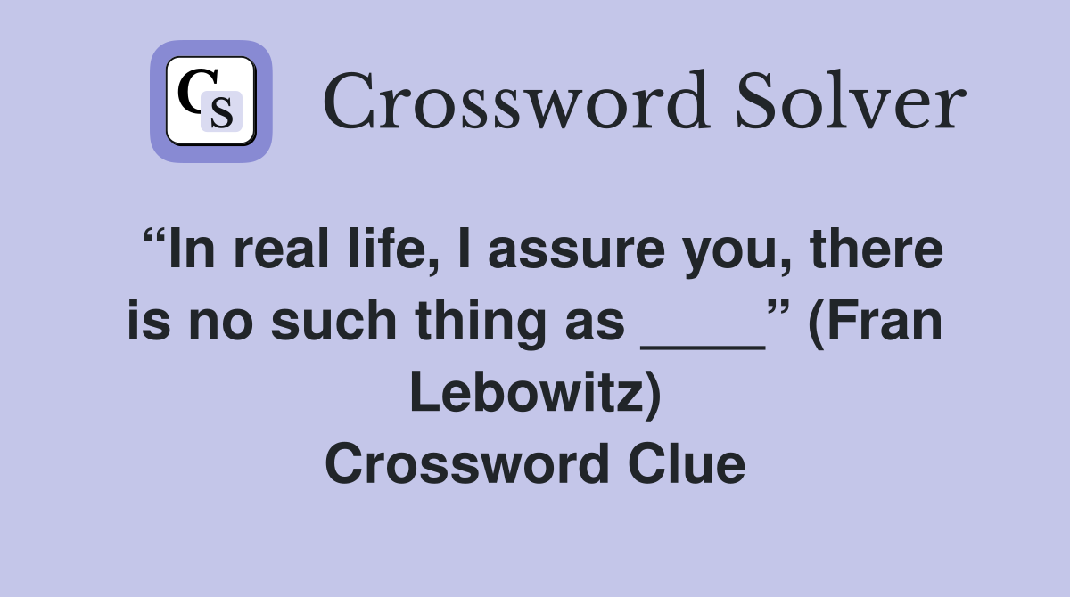 “In real life, I assure you, there is no such thing as ____” (Fran Lebowitz) Crossword Clue