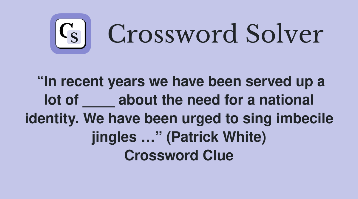 “In recent years we have been served up a lot of ____ about the need for a national identity. We have been urged to sing imbecile jingles …” (Patrick White) Crossword Clue