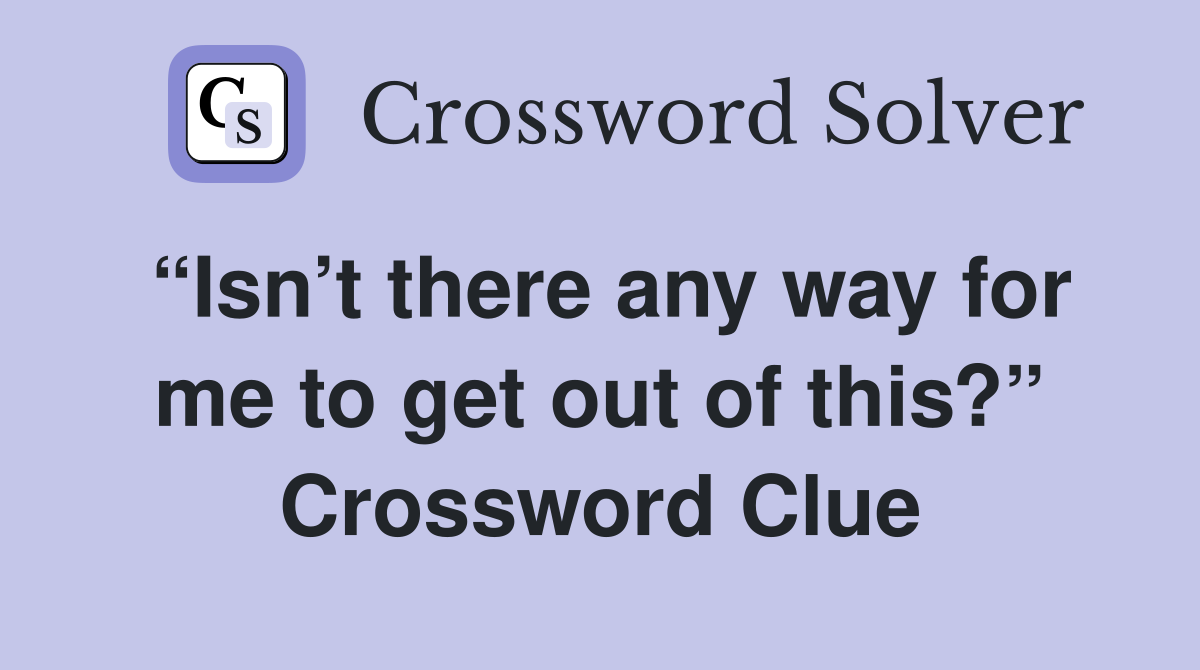 “Isn’t there any way for me to get out of this?” Crossword Clue