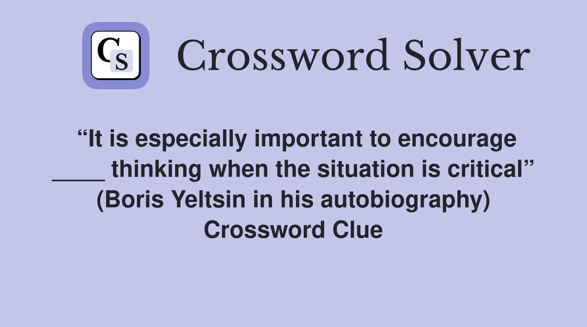 “It is especially important to encourage ____ thinking when the situation is critical” (Boris Yeltsin in his autobiography) Crossword Clue