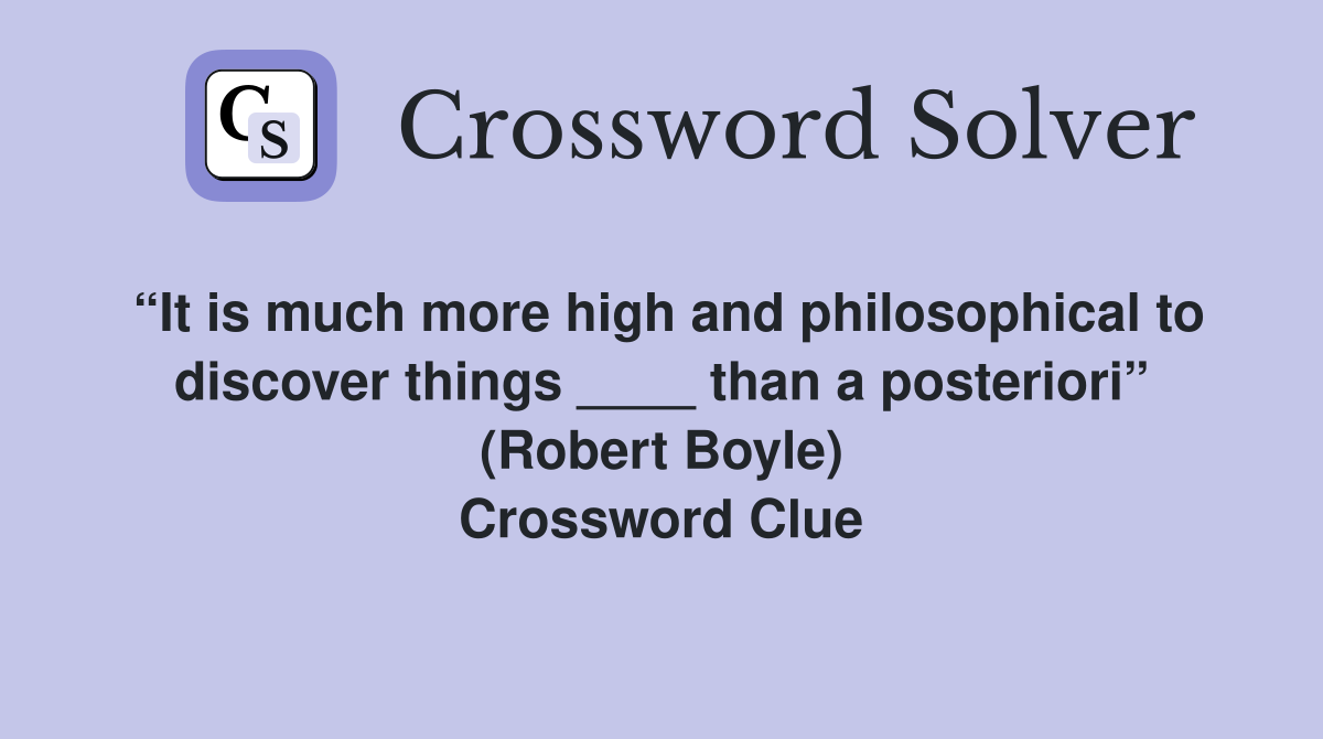 “It is much more high and philosophical to discover things ____ than a posteriori” (Robert Boyle) Crossword Clue