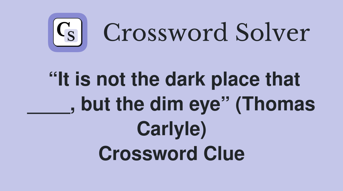 “It is not the dark place that ____, but the dim eye” (Thomas Carlyle) Crossword Clue