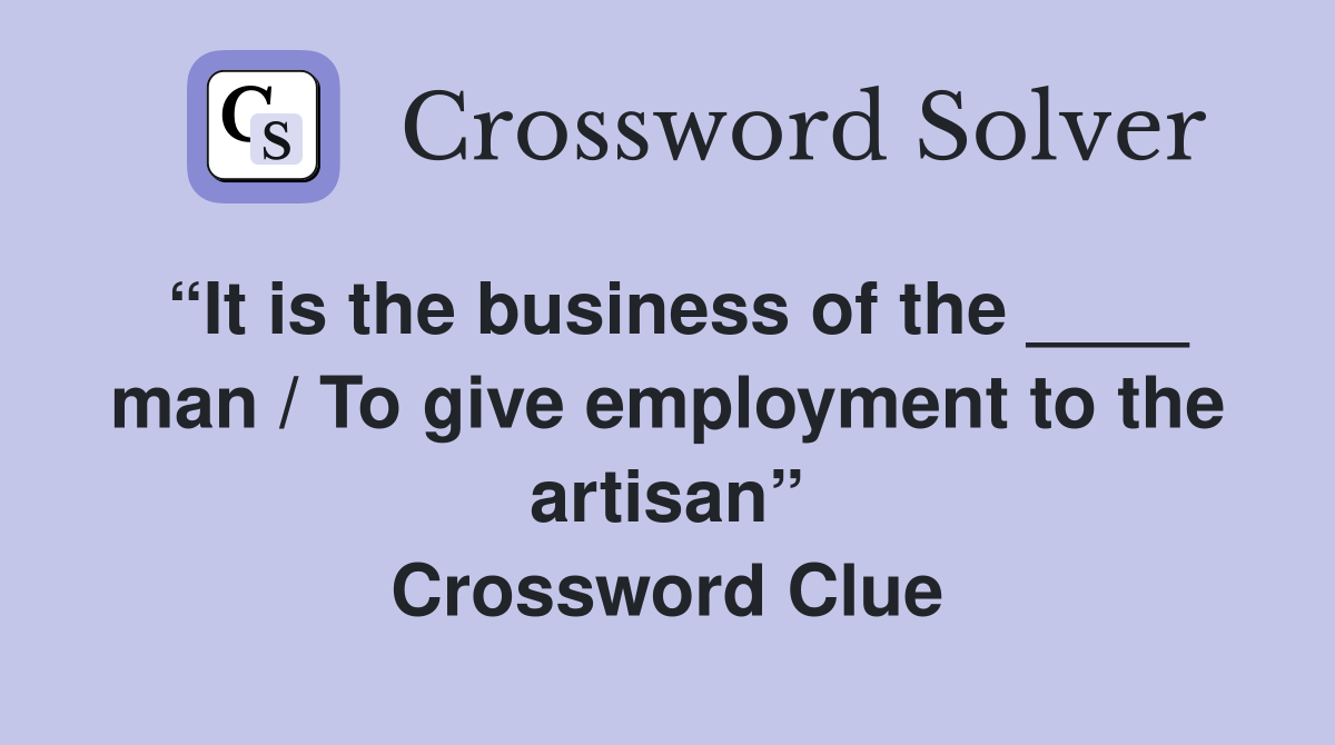 “It is the business of the ____ man / To give employment to the artisan” Crossword Clue