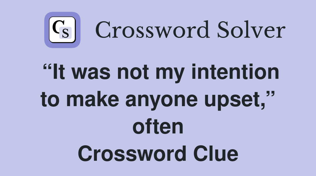 “It was not my intention to make anyone upset,” often Crossword Clue
