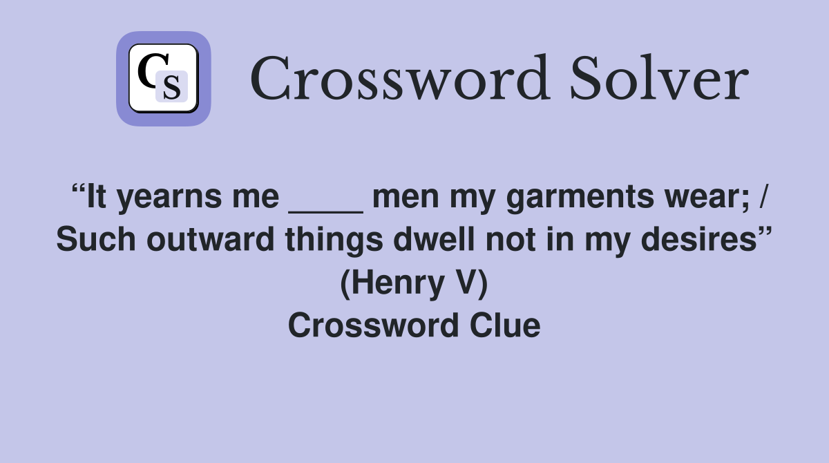 “It yearns me ____ men my garments wear; / Such outward things dwell not in my desires” (Henry V) Crossword Clue