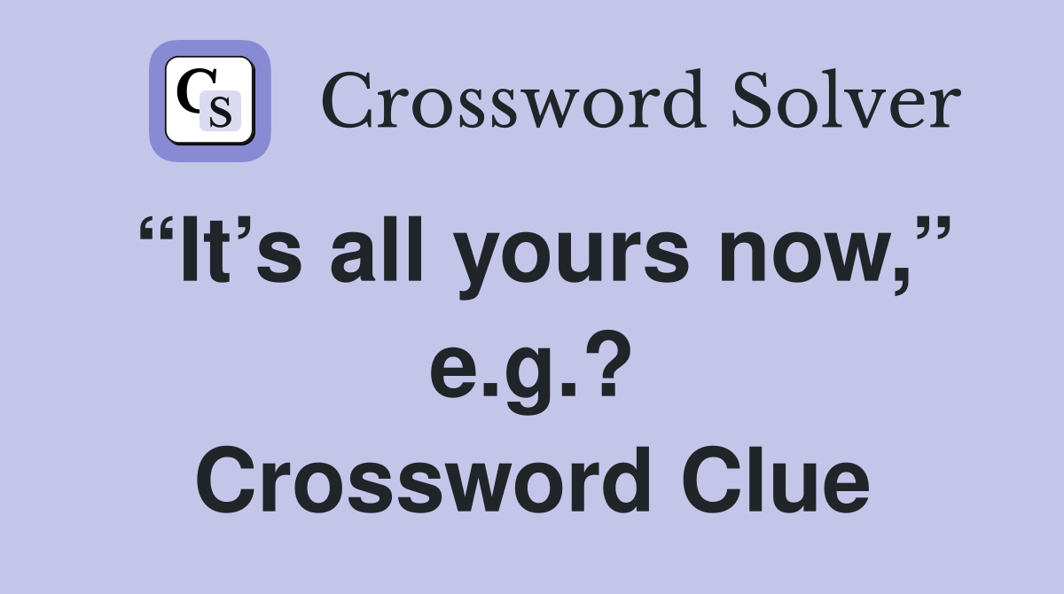“It’s all yours now,” e.g.? Crossword Clue