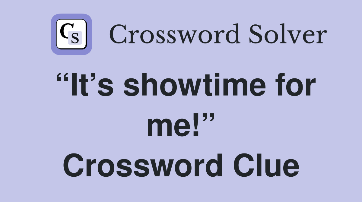 “It’s showtime for me!” Crossword Clue