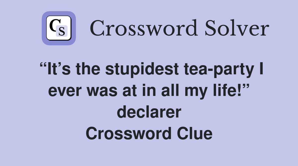 “It’s the stupidest tea-party I ever was at in all my life!” declarer Crossword Clue