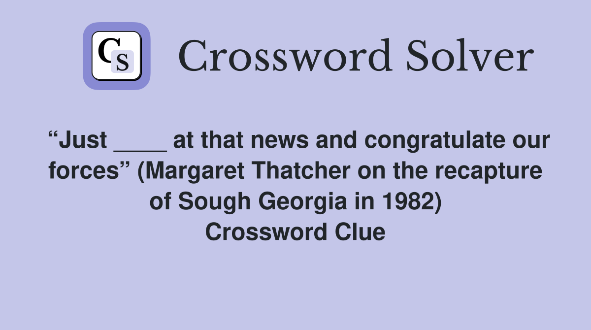“Just ____ at that news and congratulate our forces” (Margaret Thatcher on the recapture of Sough Georgia in 1982) Crossword Clue