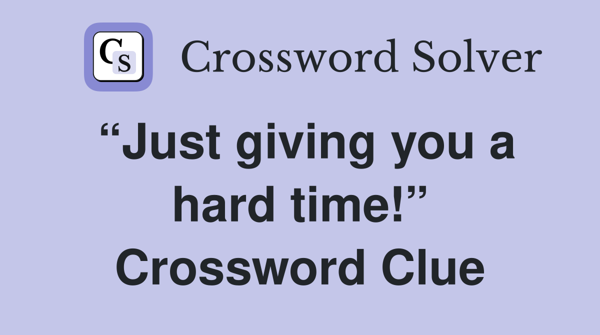“Just giving you a hard time!” Crossword Clue