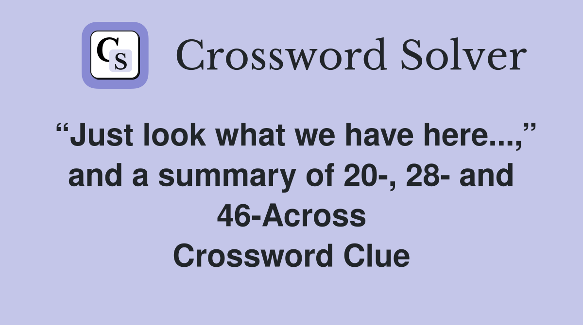 “Just look what we have here...,” and a summary of 20-, 28- and 46-Across Crossword Clue