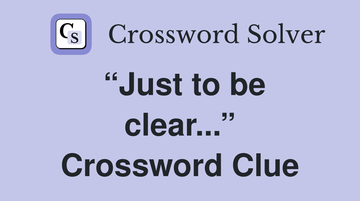 “Just to be clear...” Crossword Clue