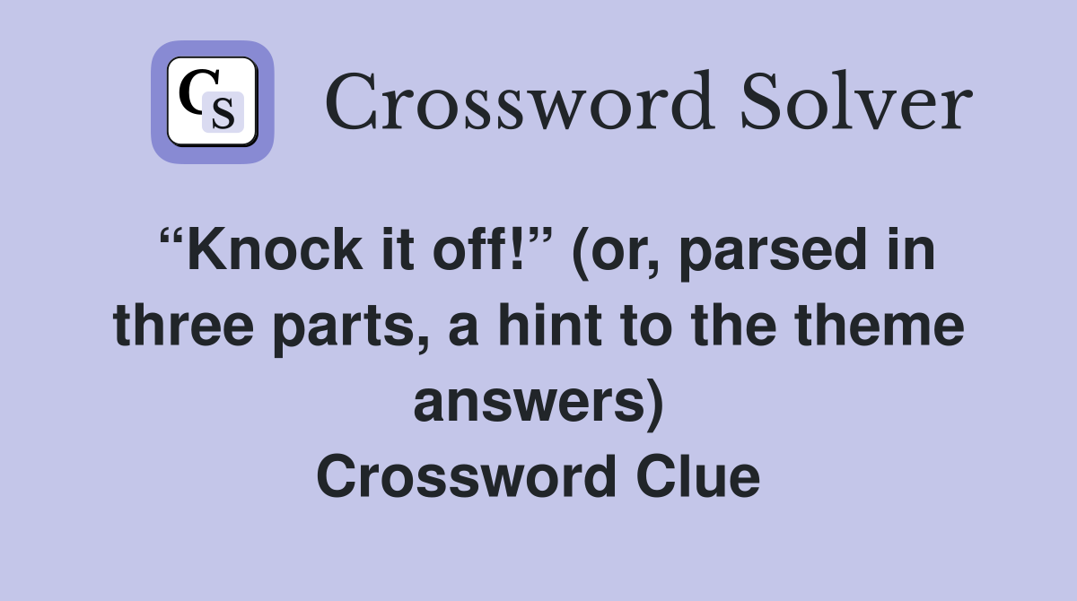 “Knock it off!” (or, parsed in three parts, a hint to the theme answers) Crossword Clue