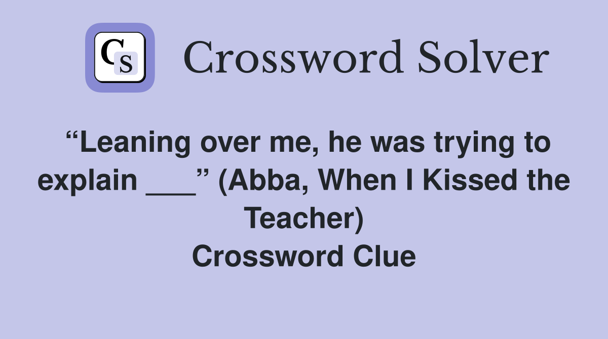 “Leaning over me, he was trying to explain ___” (Abba, When I Kissed the Teacher) Crossword Clue