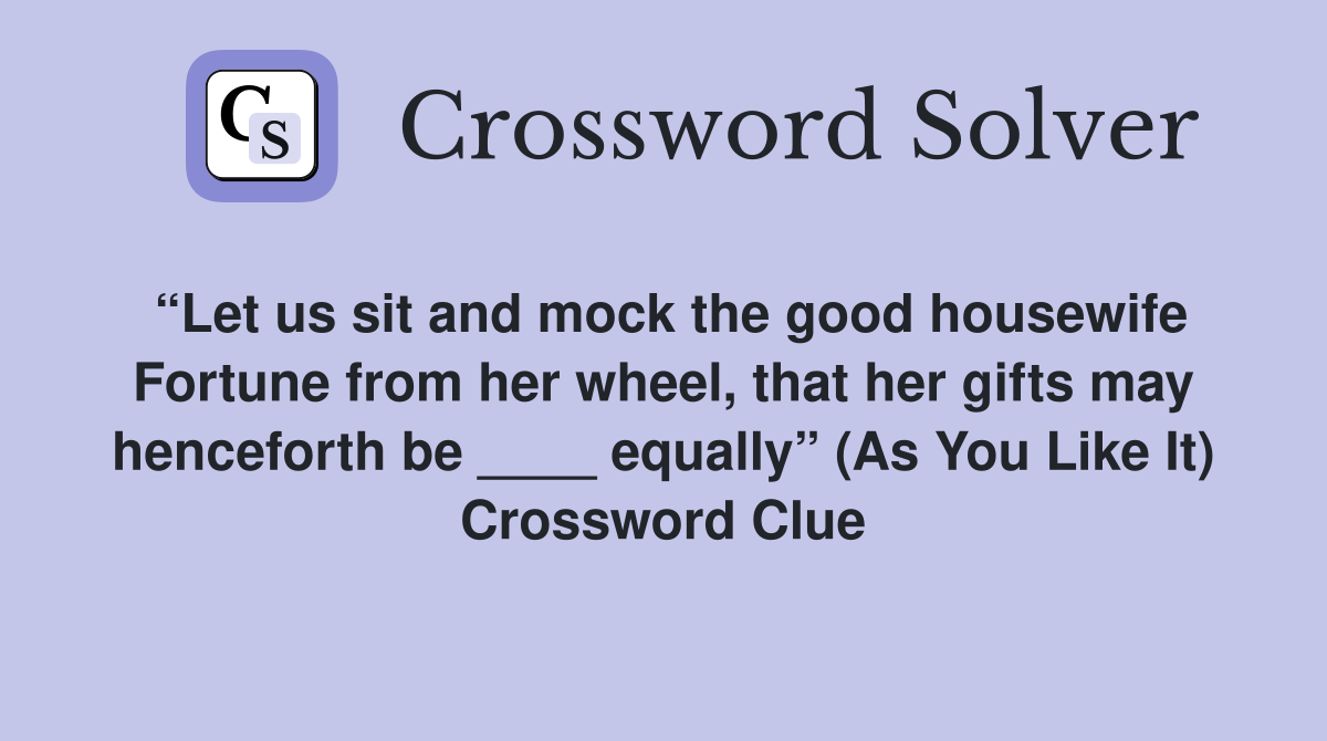 “Let us sit and mock the good housewife Fortune from her wheel, that her gifts may henceforth be ____ equally” (As You Like It) Crossword Clue
