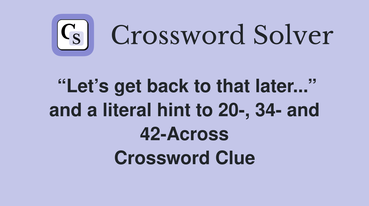 “Let’s get back to that later...” and a literal hint to 20-, 34- and 42-Across Crossword Clue