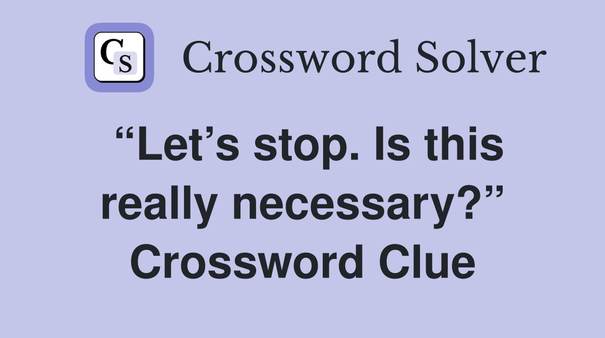 “Let’s stop. Is this really necessary?” Crossword Clue