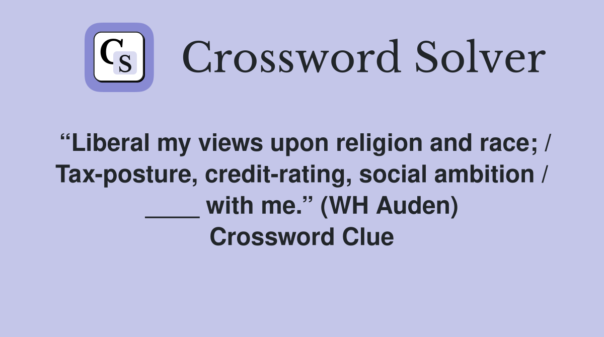 “Liberal my views upon religion and race; / Tax-posture, credit-rating, social ambition / ____ with me.” (WH Auden) Crossword Clue