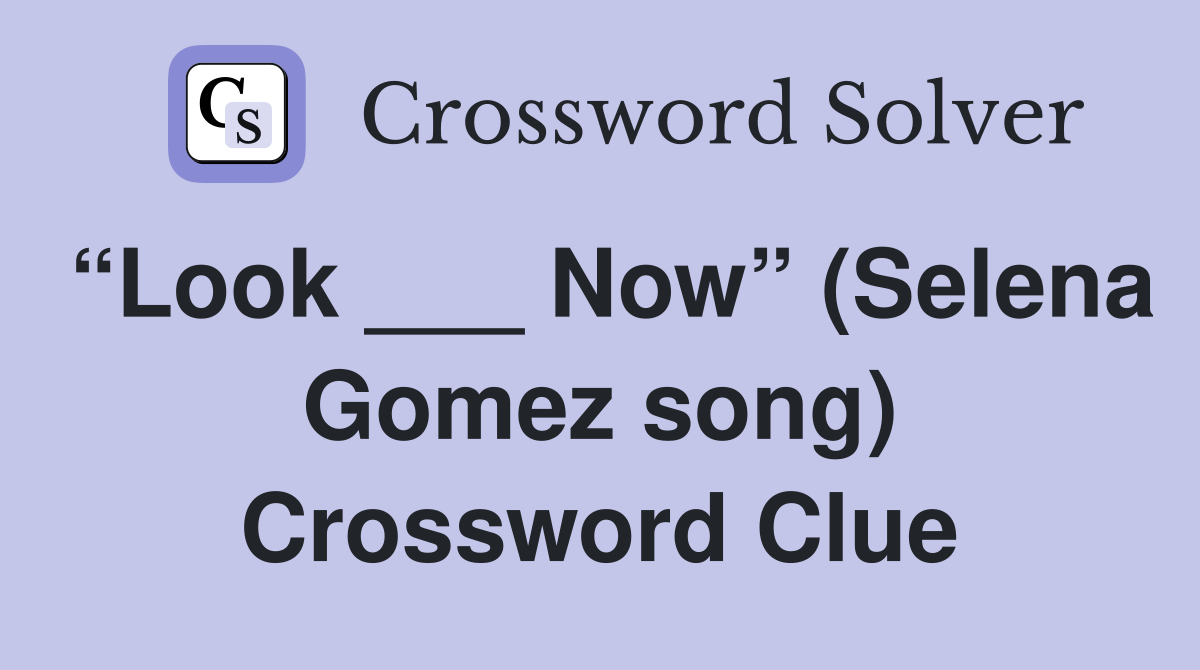 “Look ___ Now” (Selena Gomez song) Crossword Clue