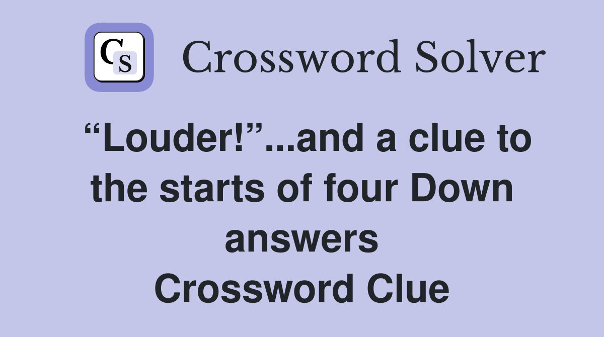 “Louder!”...and a clue to the starts of four Down answers Crossword Clue