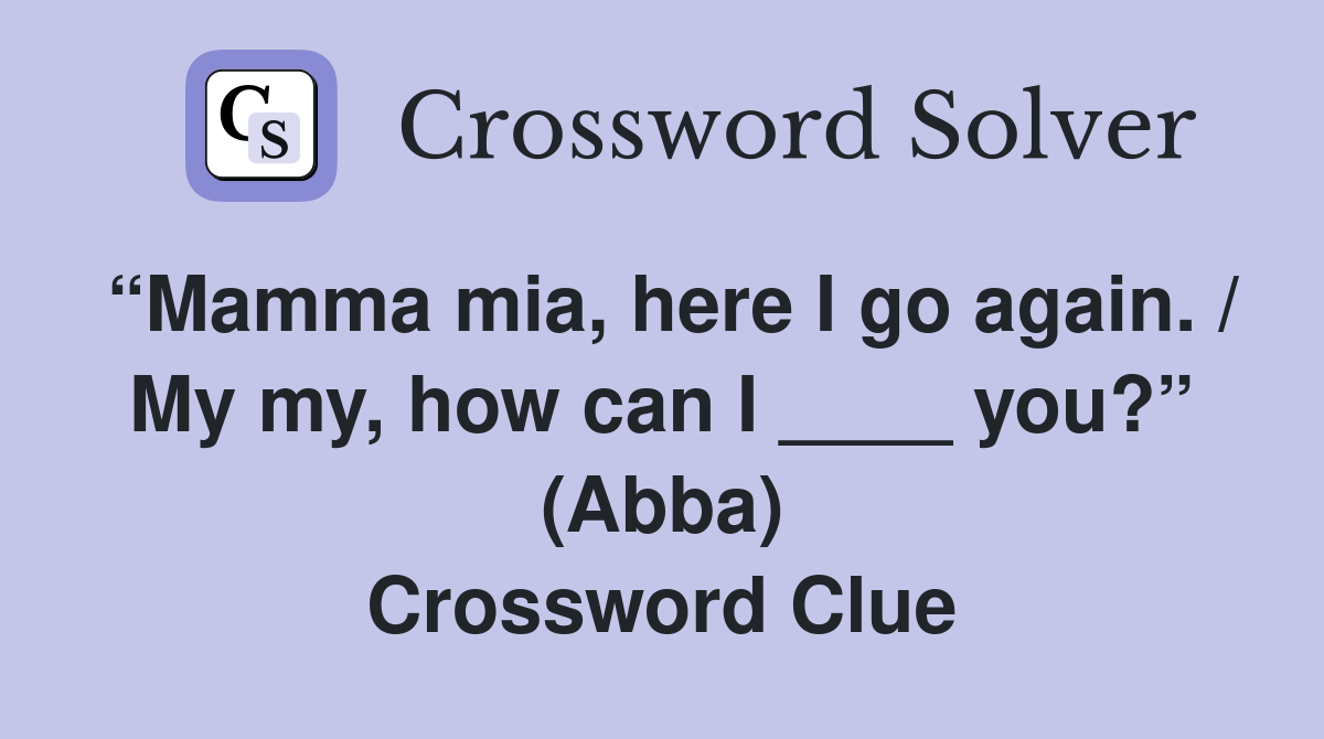 “Mamma mia, here I go again. / My my, how can I ____ you?” (Abba) Crossword Clue